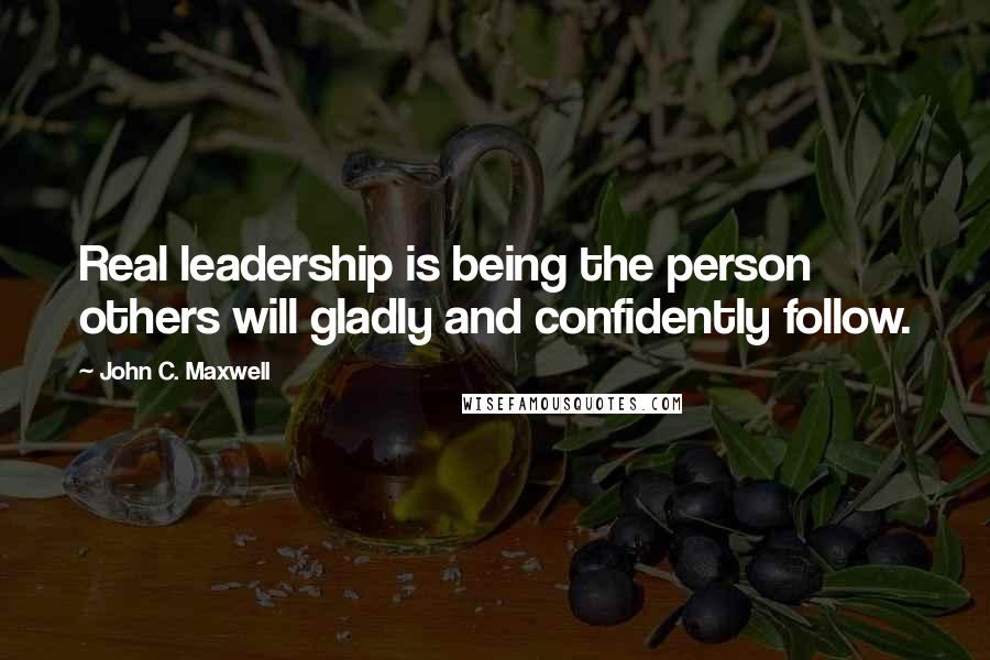 John C. Maxwell Quotes: Real leadership is being the person others will gladly and confidently follow.