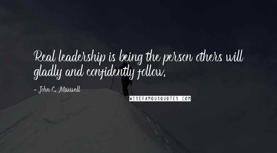 John C. Maxwell Quotes: Real leadership is being the person others will gladly and confidently follow.