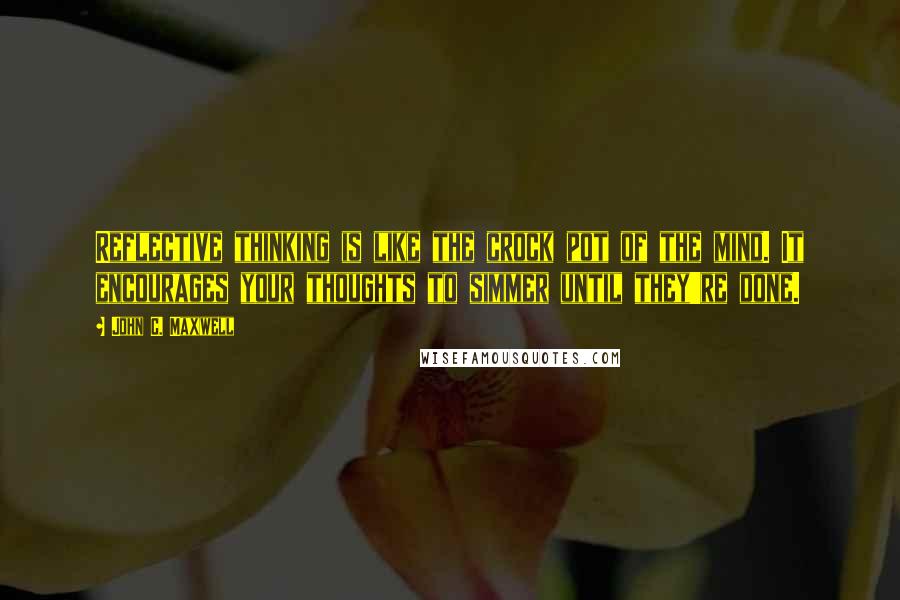 John C. Maxwell Quotes: Reflective thinking is like the crock pot of the mind. It encourages your thoughts to simmer until they're done.