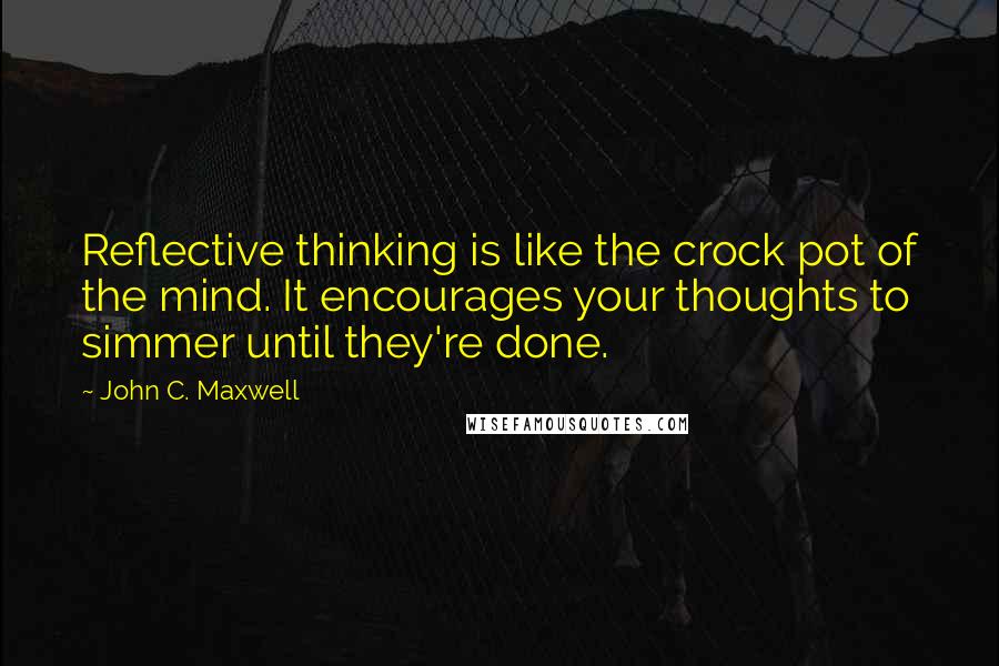 John C. Maxwell Quotes: Reflective thinking is like the crock pot of the mind. It encourages your thoughts to simmer until they're done.