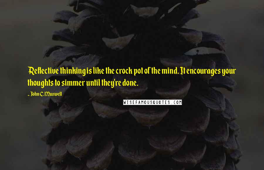 John C. Maxwell Quotes: Reflective thinking is like the crock pot of the mind. It encourages your thoughts to simmer until they're done.