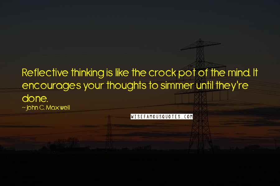 John C. Maxwell Quotes: Reflective thinking is like the crock pot of the mind. It encourages your thoughts to simmer until they're done.