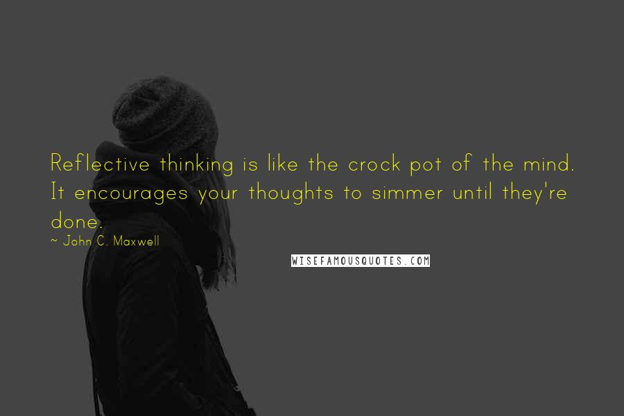 John C. Maxwell Quotes: Reflective thinking is like the crock pot of the mind. It encourages your thoughts to simmer until they're done.