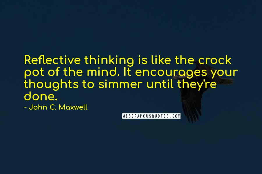 John C. Maxwell Quotes: Reflective thinking is like the crock pot of the mind. It encourages your thoughts to simmer until they're done.