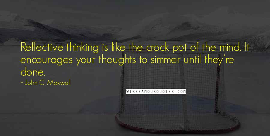 John C. Maxwell Quotes: Reflective thinking is like the crock pot of the mind. It encourages your thoughts to simmer until they're done.