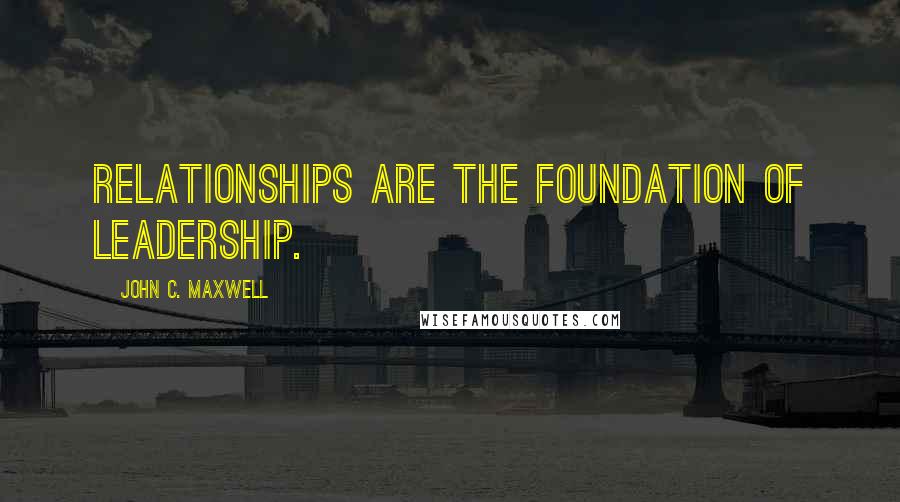 John C. Maxwell Quotes: Relationships are the foundation of leadership.