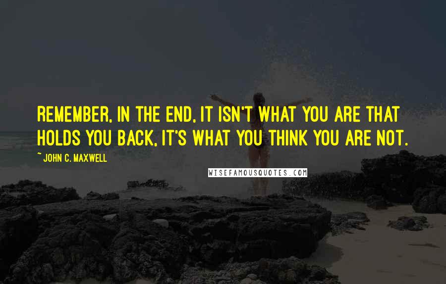 John C. Maxwell Quotes: Remember, in the end, it isn't what you are that holds you back, it's what you think you are not.