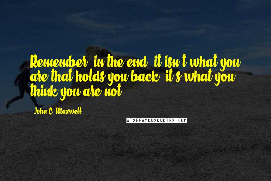 John C. Maxwell Quotes: Remember, in the end, it isn't what you are that holds you back, it's what you think you are not.