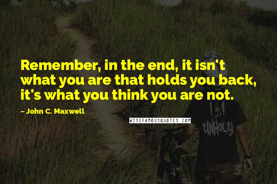 John C. Maxwell Quotes: Remember, in the end, it isn't what you are that holds you back, it's what you think you are not.