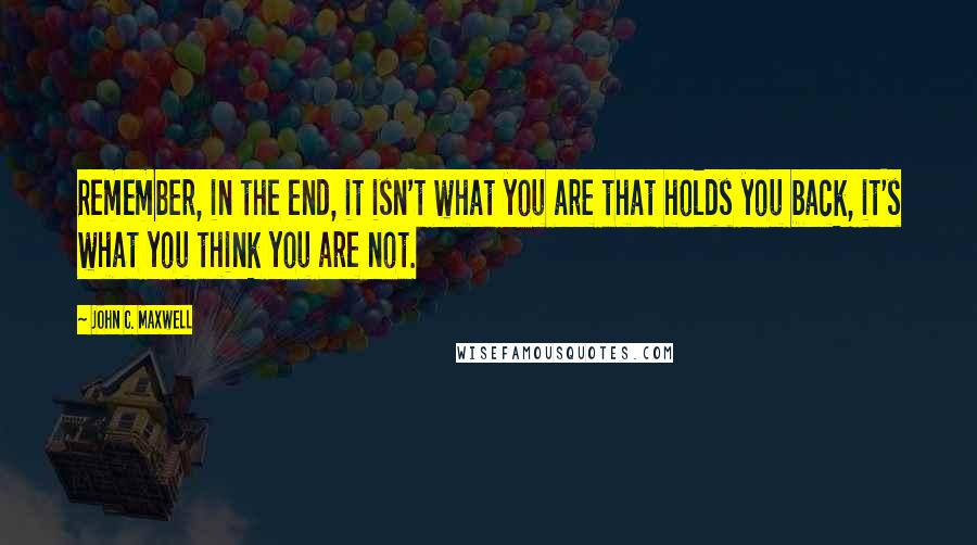 John C. Maxwell Quotes: Remember, in the end, it isn't what you are that holds you back, it's what you think you are not.