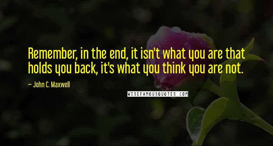 John C. Maxwell Quotes: Remember, in the end, it isn't what you are that holds you back, it's what you think you are not.