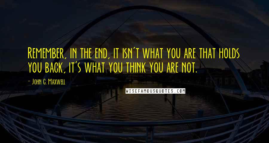 John C. Maxwell Quotes: Remember, in the end, it isn't what you are that holds you back, it's what you think you are not.