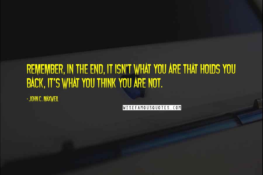 John C. Maxwell Quotes: Remember, in the end, it isn't what you are that holds you back, it's what you think you are not.