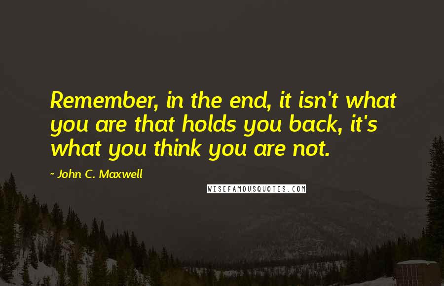 John C. Maxwell Quotes: Remember, in the end, it isn't what you are that holds you back, it's what you think you are not.