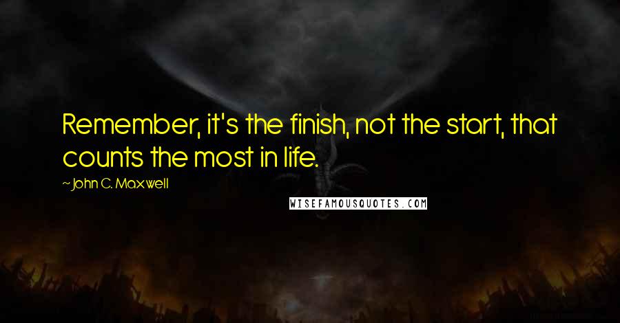 John C. Maxwell Quotes: Remember, it's the finish, not the start, that counts the most in life.