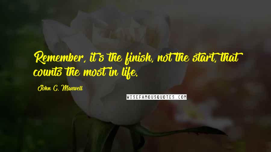 John C. Maxwell Quotes: Remember, it's the finish, not the start, that counts the most in life.