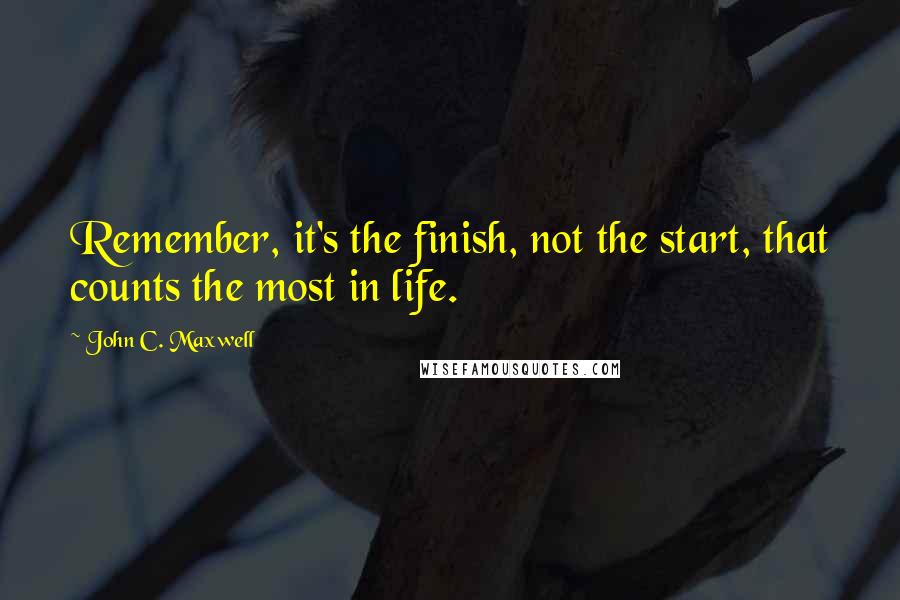 John C. Maxwell Quotes: Remember, it's the finish, not the start, that counts the most in life.