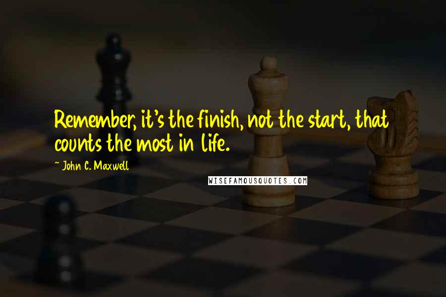 John C. Maxwell Quotes: Remember, it's the finish, not the start, that counts the most in life.