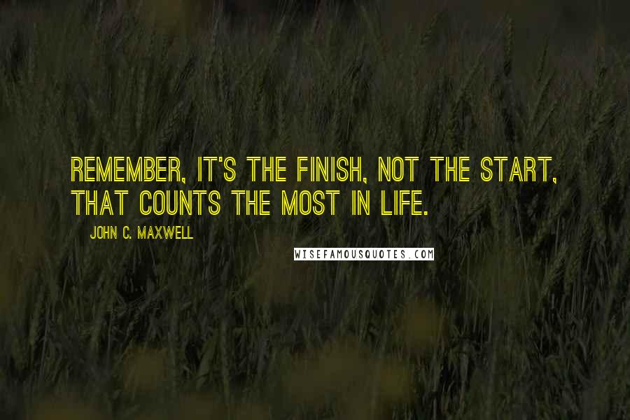 John C. Maxwell Quotes: Remember, it's the finish, not the start, that counts the most in life.