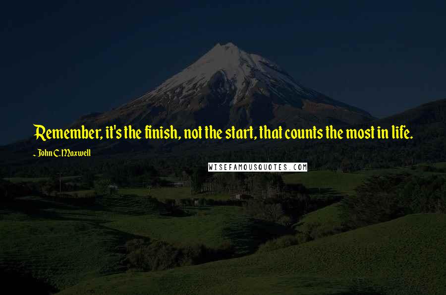 John C. Maxwell Quotes: Remember, it's the finish, not the start, that counts the most in life.