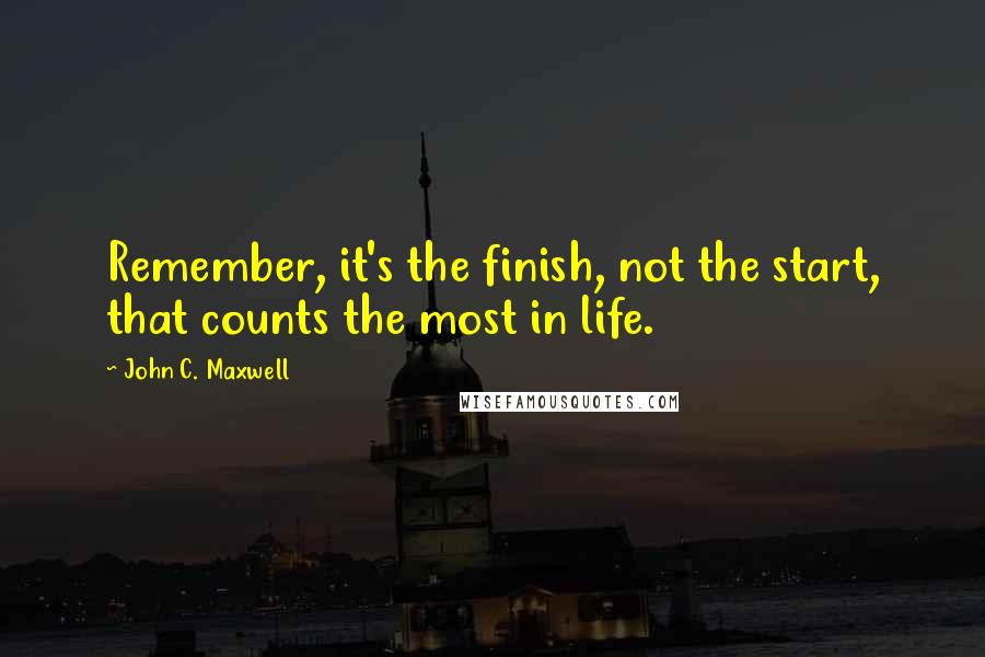 John C. Maxwell Quotes: Remember, it's the finish, not the start, that counts the most in life.