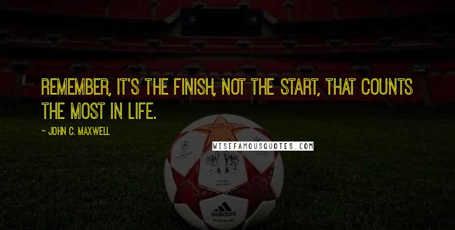 John C. Maxwell Quotes: Remember, it's the finish, not the start, that counts the most in life.