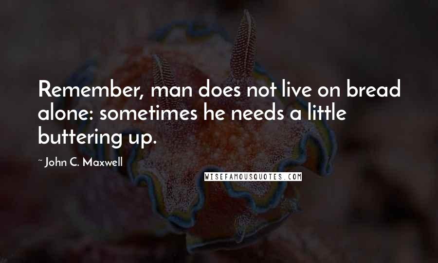 John C. Maxwell Quotes: Remember, man does not live on bread alone: sometimes he needs a little buttering up.