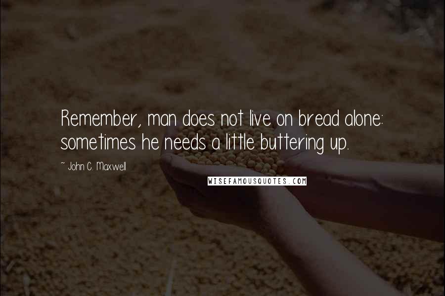 John C. Maxwell Quotes: Remember, man does not live on bread alone: sometimes he needs a little buttering up.