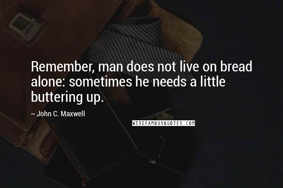 John C. Maxwell Quotes: Remember, man does not live on bread alone: sometimes he needs a little buttering up.