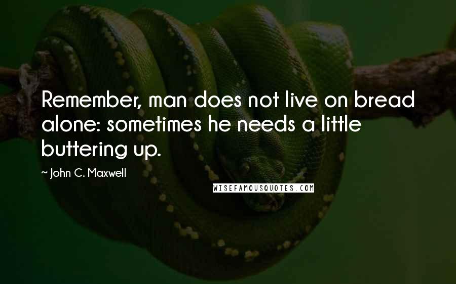 John C. Maxwell Quotes: Remember, man does not live on bread alone: sometimes he needs a little buttering up.