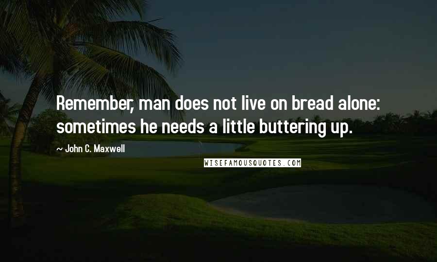 John C. Maxwell Quotes: Remember, man does not live on bread alone: sometimes he needs a little buttering up.