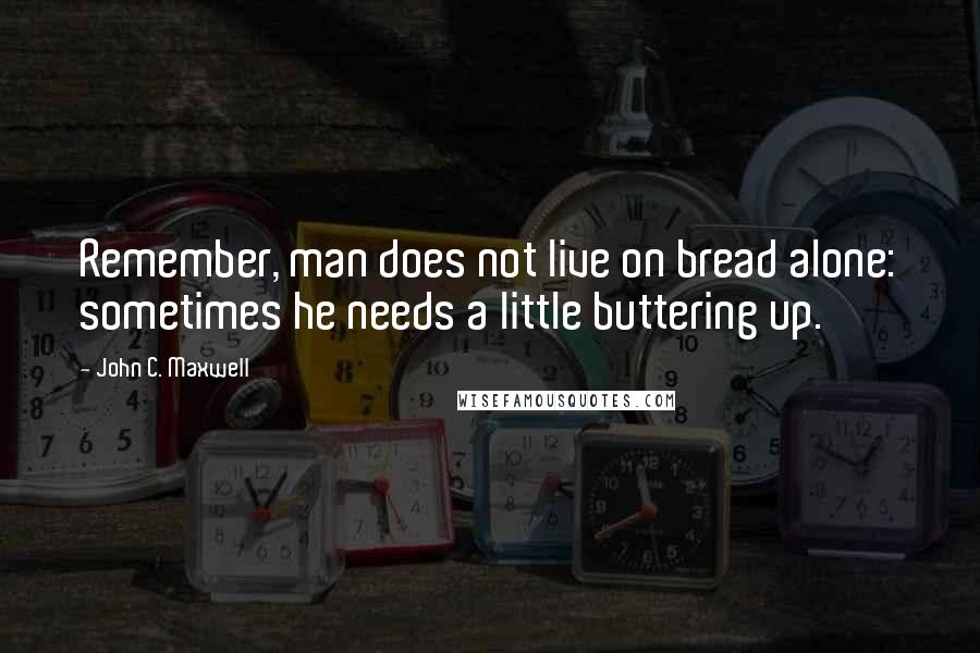 John C. Maxwell Quotes: Remember, man does not live on bread alone: sometimes he needs a little buttering up.