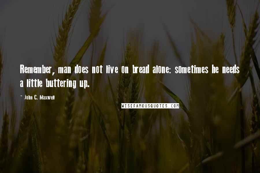 John C. Maxwell Quotes: Remember, man does not live on bread alone: sometimes he needs a little buttering up.