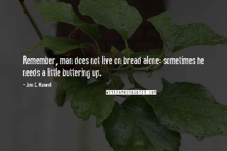 John C. Maxwell Quotes: Remember, man does not live on bread alone: sometimes he needs a little buttering up.