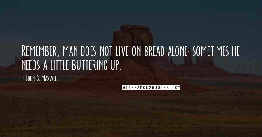 John C. Maxwell Quotes: Remember, man does not live on bread alone: sometimes he needs a little buttering up.