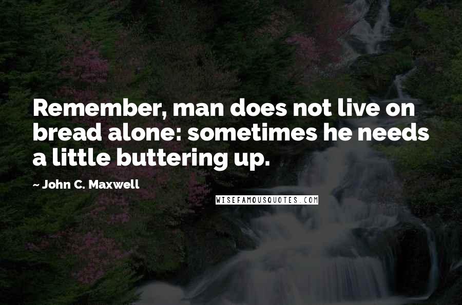 John C. Maxwell Quotes: Remember, man does not live on bread alone: sometimes he needs a little buttering up.