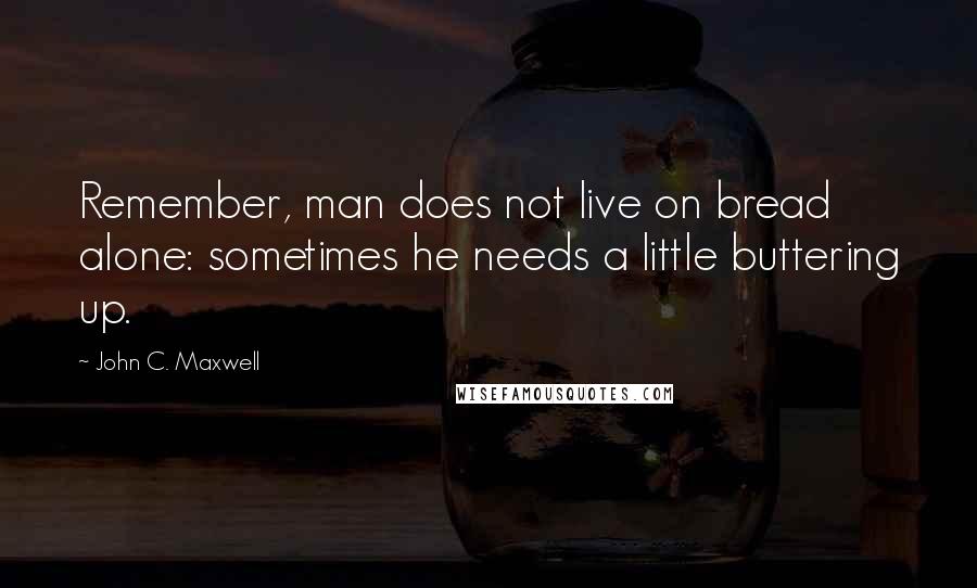 John C. Maxwell Quotes: Remember, man does not live on bread alone: sometimes he needs a little buttering up.