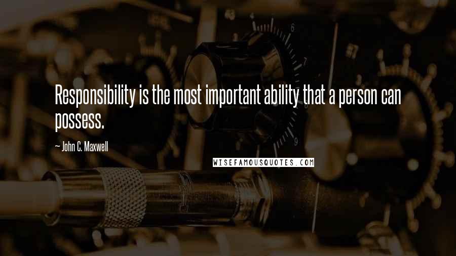 John C. Maxwell Quotes: Responsibility is the most important ability that a person can possess.