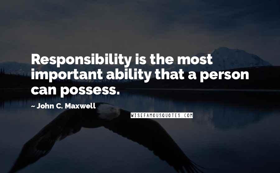 John C. Maxwell Quotes: Responsibility is the most important ability that a person can possess.