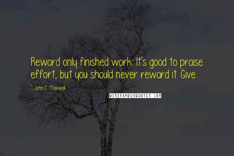 John C. Maxwell Quotes: Reward only finished work: It's good to praise effort, but you should never reward it. Give