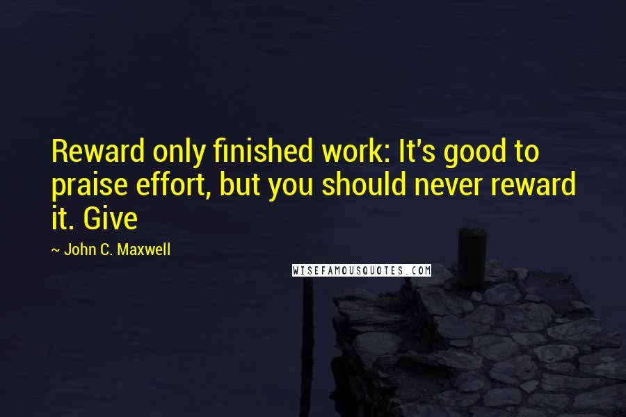 John C. Maxwell Quotes: Reward only finished work: It's good to praise effort, but you should never reward it. Give