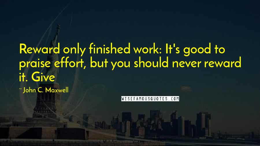 John C. Maxwell Quotes: Reward only finished work: It's good to praise effort, but you should never reward it. Give