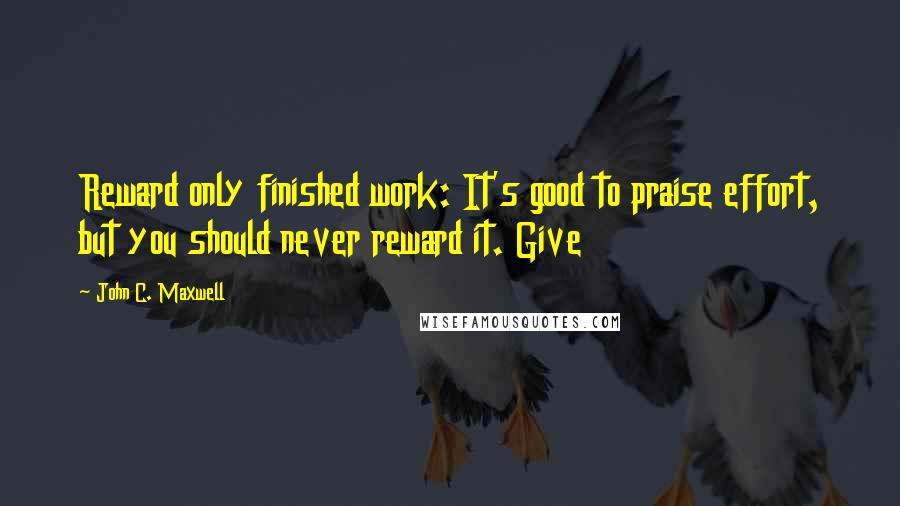 John C. Maxwell Quotes: Reward only finished work: It's good to praise effort, but you should never reward it. Give