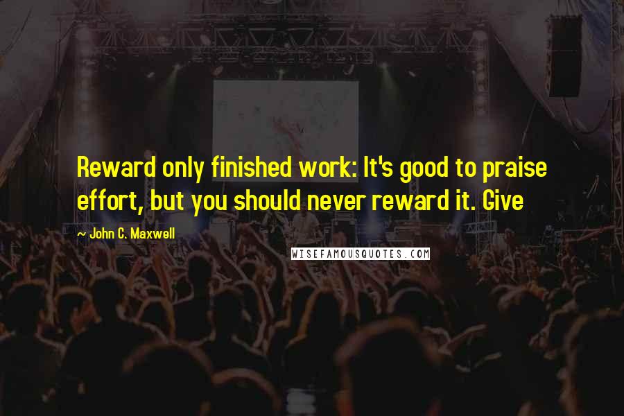 John C. Maxwell Quotes: Reward only finished work: It's good to praise effort, but you should never reward it. Give