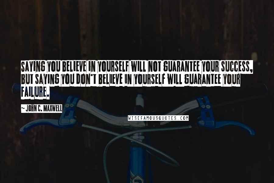 John C. Maxwell Quotes: Saying you believe in yourself will not guarantee your success, but saying you don't believe in yourself will guarantee your failure.