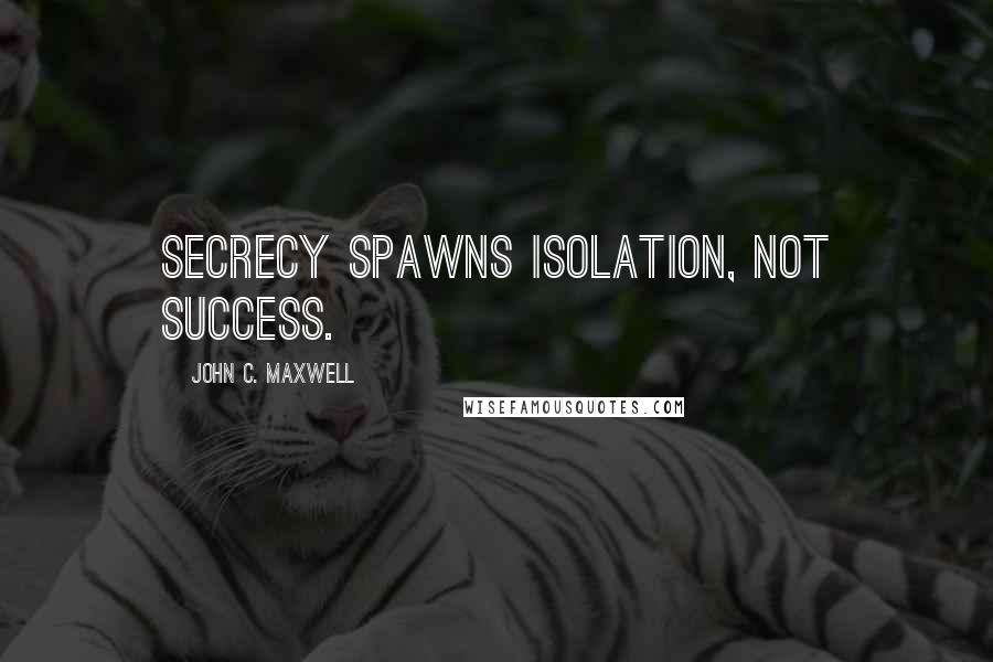 John C. Maxwell Quotes: Secrecy spawns isolation, not success.