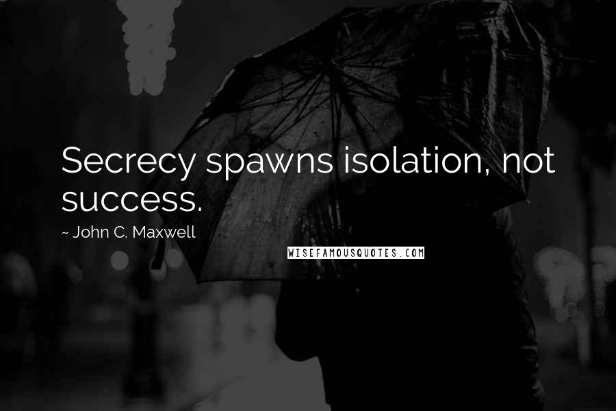 John C. Maxwell Quotes: Secrecy spawns isolation, not success.