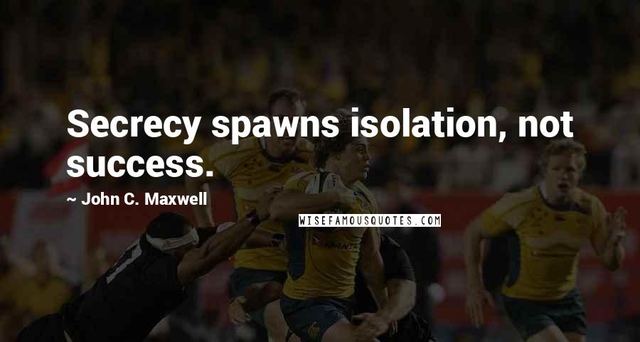 John C. Maxwell Quotes: Secrecy spawns isolation, not success.