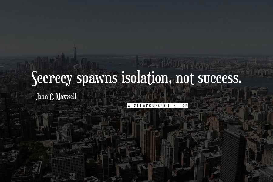 John C. Maxwell Quotes: Secrecy spawns isolation, not success.