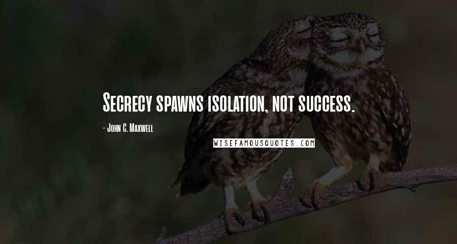 John C. Maxwell Quotes: Secrecy spawns isolation, not success.